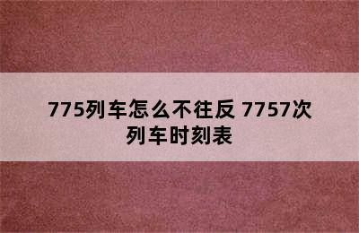 775列车怎么不往反 7757次列车时刻表